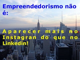 Empreendedorismo não 
é: 
A p a r e c e r m a i s n o 
Instagran do que no 
Linkedin! 
 