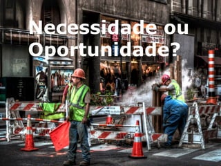 Necessidade ou 
Oportunidade? 
 