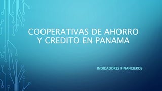 COOPERATIVAS DE AHORRO
Y CREDITO EN PANAMA
INDICADORES FINANCIEROS
 