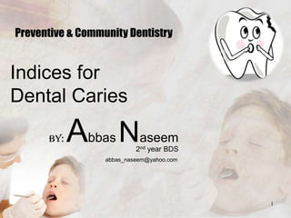Preventive & Community Dentistry


Indices for
Dental Caries

      By:   Abbas Naseem   2nd year BDS
                  abbas_naseem@yahoo.com




                                           1
 