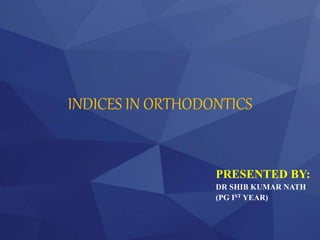 INDICES IN ORTHODONTICS
PRESENTED BY:
DR SHIB KUMAR NATH
(PG IST YEAR)
 