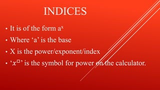 INDICES
• It is of the form ax
• Where ‘a’ is the base
• X is the power/exponent/index
• ‘𝑥□’ is the symbol for power on the calculator.
 