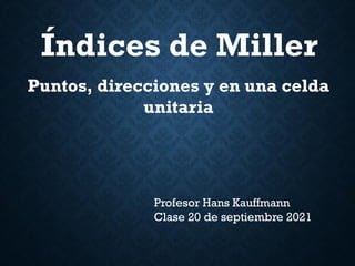 Índices de Miller
Profesor Hans Kauffmann
Clase 20 de septiembre 2021
Puntos, direcciones y en una celda
unitaria
 
