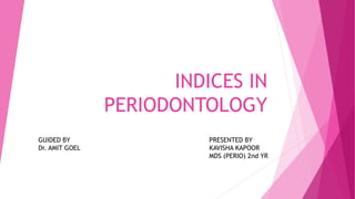 INDICES IN
PERIODONTOLOGY
GUIDED BY PRESENTED BY
Dr. AMIT GOEL KAVISHA KAPOOR
MDS (PERIO) 2nd YR
 