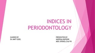INDICES IN
PERIODONTOLOGY
GUIDED BY
Dr.AMIT GOEL
PRESENTED BY
KAVISHA KAPOOR
MDS (PERIO) 2nd YR
 