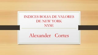 INDICES BOLSA DE VALORES
DE NEW YORK
NYSE
Alexander Cortes
 