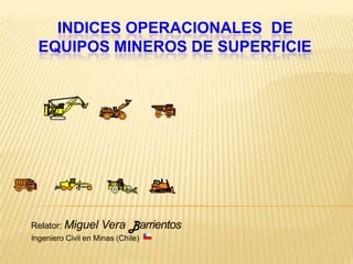 INDICES OPERACIONALES DE
EQUIPOS MINEROS DE SUPERFICIE
Relator: Miguel Vera arrientos
Ingeniero Civil en Minas (Chile)
 