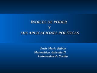 Jesús Mario Bilbao Matemática Aplicada II Universidad de Sevilla ÍNDICES DE PODER  Y  SUS APLICACIONES POLÍTICAS 