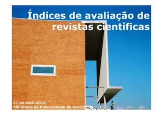Índices de avaliação de
            revistas científicas




21 de Abril 2010                       1
Biblioteca da Universidade de Aveiro
 
