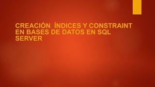 CREACIÓN ÍNDICES Y CONSTRAINT
EN BASES DE DATOS EN SQL
SERVER
 