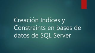 Creación Indices y
Constraints en bases de
datos de SQL Server
 