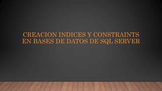 CREACION INDICES Y CONSTRAINTS
EN BASES DE DATOS DE SQL SERVER
 