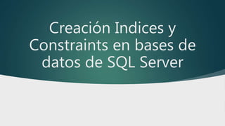 Creación Indices y
Constraints en bases de
datos de SQL Server
 