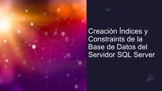 Creación Índices y
Constraints de la
Base de Datos del
Servidor SQL Server
 