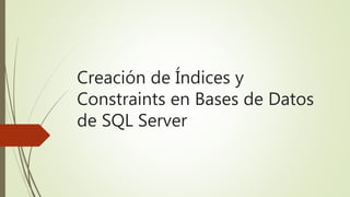 Creación de Índices y
Constraints en Bases de Datos
de SQL Server
 
