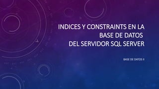 INDICES Y CONSTRAINTS EN LA
BASE DE DATOS
DEL SERVIDOR SQL SERVER
BASE DE DATOS II
 