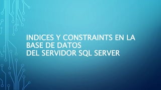 INDICES Y CONSTRAINTS EN LA
BASE DE DATOS
DEL SERVIDOR SQL SERVER
 