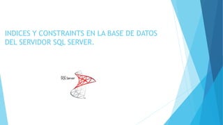 INDICES Y CONSTRAINTS EN LA BASE DE DATOS
DEL SERVIDOR SQL SERVER.
 
