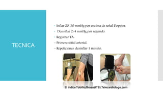 TECNICA
 Inflar 20-30 mmHg por encima de señal Doppler.
 Desinflar 2-4 mmHg por segundo.
 Registrar TA:
– Primera señal arterial.
– Repeticiones: desinflar 1 minuto.
 