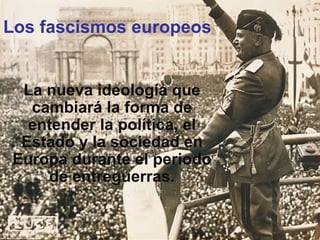 Los fascismos europeos La nueva ideología que cambiará la forma de entender la política, el Estado y la sociedad en Europa durante el periodo de entreguerras. 