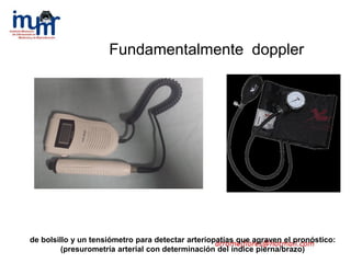 de bolsillo y un tensiómetro para detectar arteriopatías que agraven el pronóstico:
(presurometría arterial con determinación del índice pierna/brazo)
Fundamentalmente doppler
 