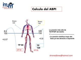 Calculo del ABPI
Brazo
150
Brazo
145
TP
120
TP 80
DP 85 DP 85
8 5
150
120
150
=0.57 =0.8
La presión más alta de
TA/TP/DP del tobillo
= ----------------------------------
--La presión sistólica mayo del
bazo ya sea derecha o izquierda
 