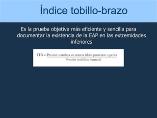 Es la prueba objetiva más eficiente y sencilla para documentar la existencia de la EAP en las extremidades inferiores Índice tobillo-brazo 