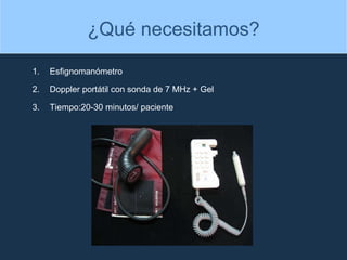 Esfignomanómetro  Doppler portátil con sonda de 7 MHz + Gel Tiempo:20-30 minutos/ paciente ¿Qué necesitamos? 