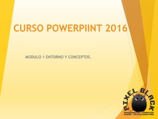 CURSO POWERPIINT 2016
MODULO 1 ENTORNO Y CONCEPTOS.
 