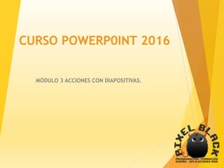 CURSO POWERP0INT 2016
MÓDULO 3 ACCIONES CON DIAPOSITIVAS.
 