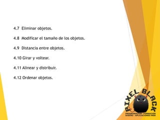 4.7 Eliminar objetos.
4.8 Modificar el tamaño de los objetos.
4.9 Distancia entre objetos.
4.10 Girar y voltear.
4.11 Alinear y distribuir.
4.12 Ordenar objetos.
 