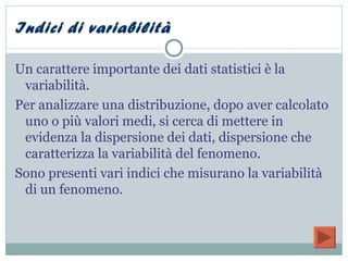 Indici di variabilità <ul><li>Un carattere importante dei dati statistici è la variabilità.  </li></ul><ul><li>Per analizz...
