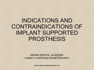 INDICATIONS AND
CONTRAINDICATIONS OF
IMPLANT SUPPORTED
PROSTHESIS
INDIAN DENTAL ACADEMY
Leader in continuing Dental Education
www.indiandentalacademy.com
 