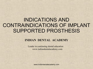 INDICATIONS AND
CONTRAINDICATIONS OF IMPLANT
SUPPORTED PROSTHESIS
INDIAN DENTAL ACADEMY
Leader in continuing dental education
www.indiandentalacademy.com
www.indiandentalacademy.com
 