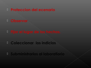 

Proteccion del ecenario



Observar



Fijar el lugar de los hechos.



Coleccionar los indicios



Subministrarlos al laboratiorio

 
