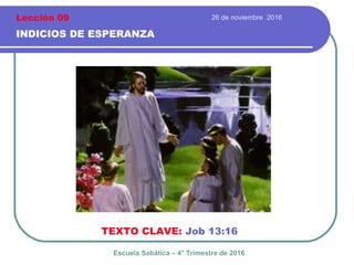 26 de noviembre 2016
INDICIOS DE ESPERANZA
TEXTO CLAVE: Job 13:16
Escuela Sabática – 4° Trimestre de 2016
Lección 09
 