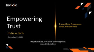 Empowering
Trust
Indicio.tech
Maya Kanehara, VP Growth & Development
maya@indicio.tech
Trusted Data Ecosystems:
What, why and how
December 23, 2021
 