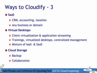 Ways to Cloudify - 3
 SaaS
   CRM, accounting, taxation
   Any business or domain
 Virtual Desktops
   Client virtualization & application streaming
   Trainings, virtualized desktops, centralized management
   Mixture of IaaS & SaaS

 Cloud Storage
   Backup
   Collaboration

                                                             18
 