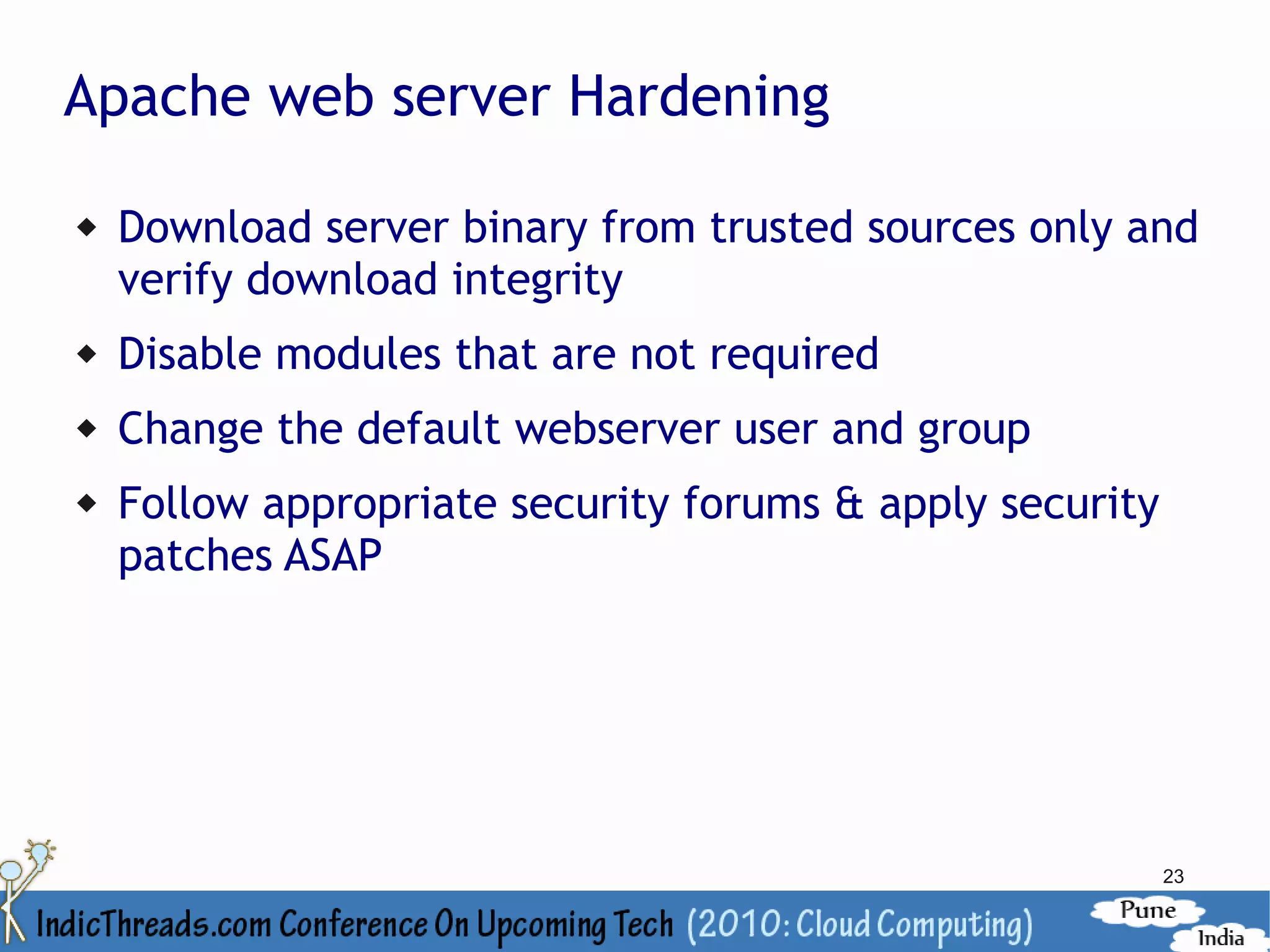 Apache web server Hardening

   Download server binary from trusted sources only and
    verify download integrity
   Disable modules that are not required
   Change the default webserver user and group
   Follow appropriate security forums & apply security
    patches ASAP




                                                          23
 