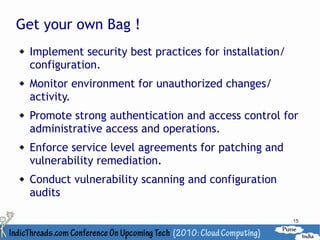 Get your own Bag !
   Implement security best practices for installation/
    configuration.
   Monitor environment for unauthorized changes/
    activity.
   Promote strong authentication and access control for
    administrative access and operations.
   Enforce service level agreements for patching and
    vulnerability remediation.
   Conduct vulnerability scanning and configuration
    audits

                                                          15
 