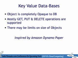 Key Value Data-Bases
   Object is completely Opaque to DB
   Mostly GET, PUT & DELETE operations are
    supported
   There may be limits on size of Objects


         Inspired by Amazon Dynamo Paper



                                              11
 