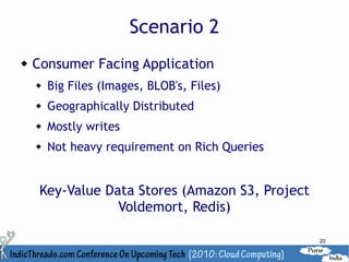 Scenario 2
   Consumer Facing Application
       Big Files (Images, BLOB's, Files)
       Geographically Distributed
       Mostly writes
       Not heavy requirement on Rich Queries


     Key-Value Data Stores (Amazon S3, Project
                 Voldemort, Redis)

                                                 20
 