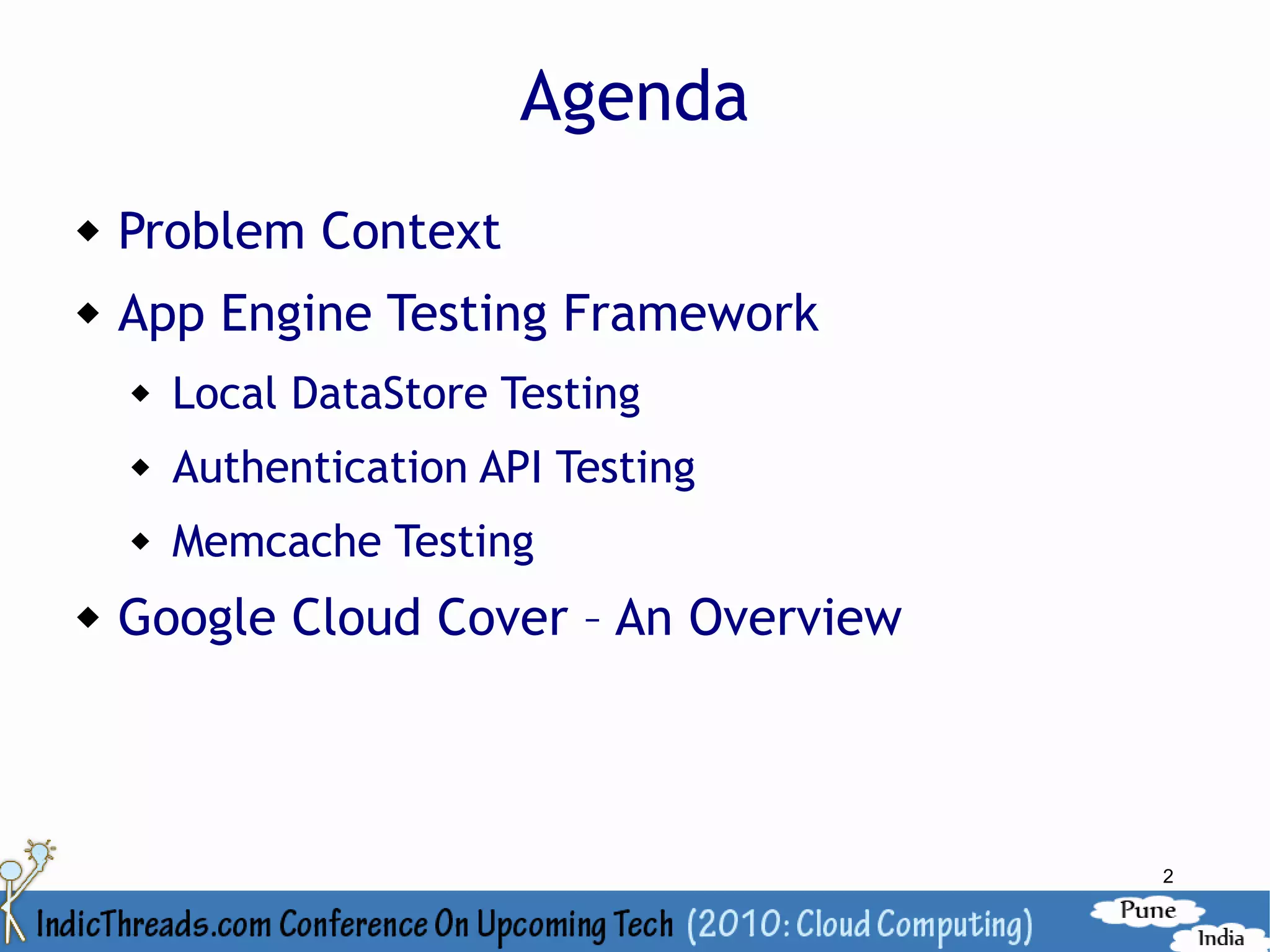 Agenda
   Problem Context
   App Engine Testing Framework
       Local DataStore Testing
       Authentication API Testing
       Memcache Testing
   Google Cloud Cover – An Overview



                                       2
 