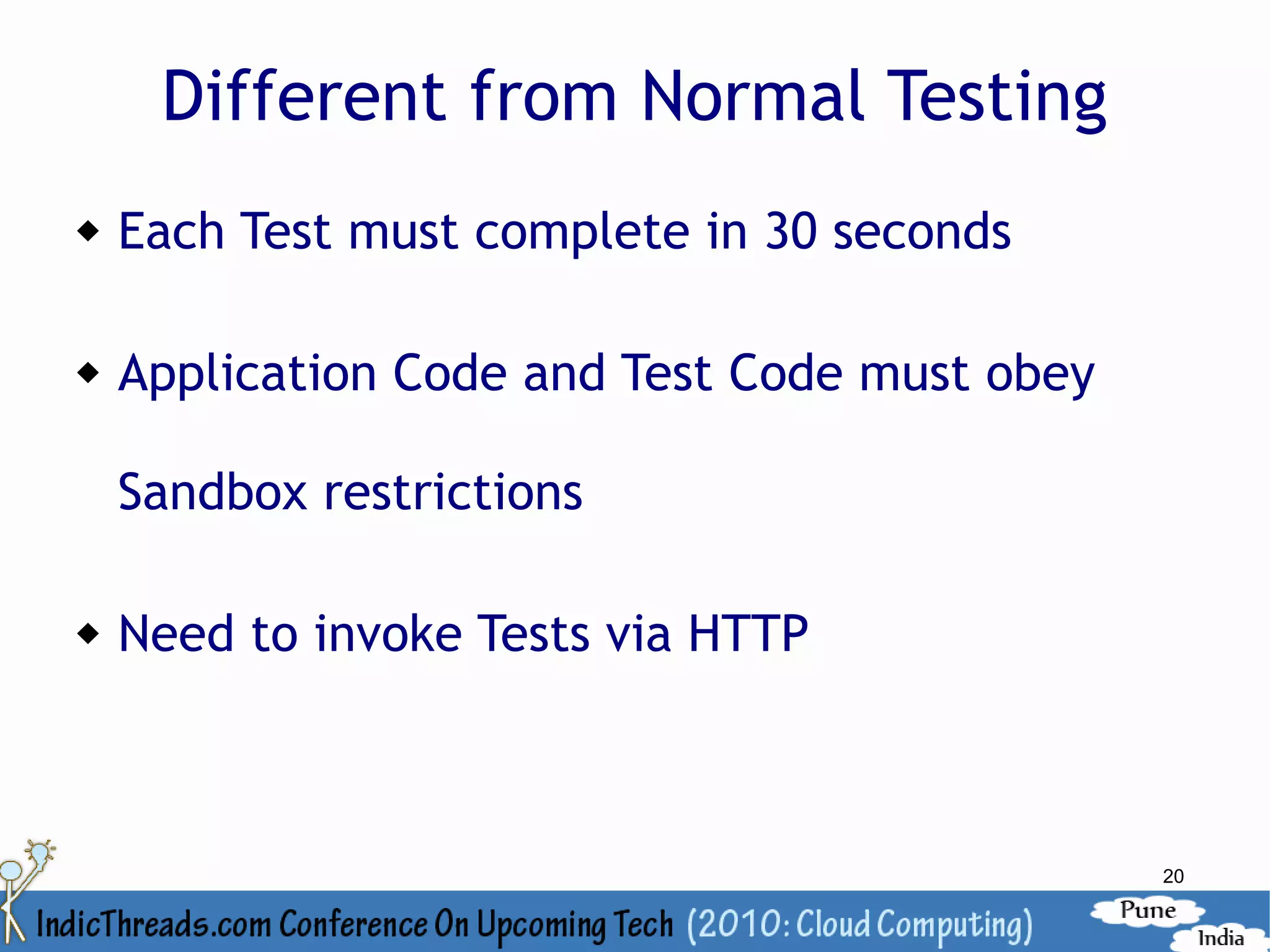 Different from Normal Testing
   Each Test must complete in 30 seconds

   Application Code and Test Code must obey

    Sandbox restrictions

   Need to invoke Tests via HTTP



                                               20
 
