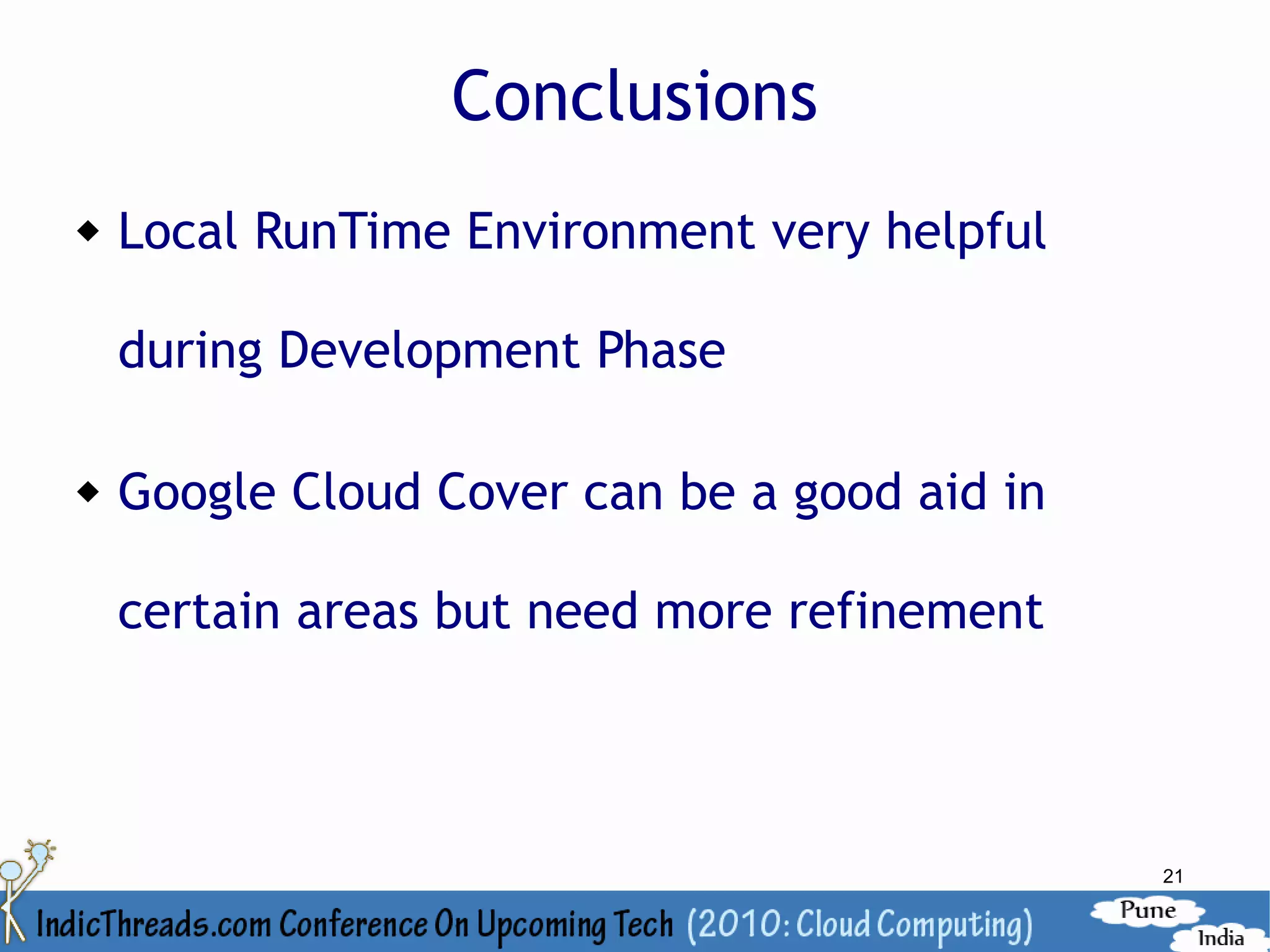 Conclusions
   Local RunTime Environment very helpful

    during Development Phase

   Google Cloud Cover can be a good aid in

    certain areas but need more refinement



                                              21
 