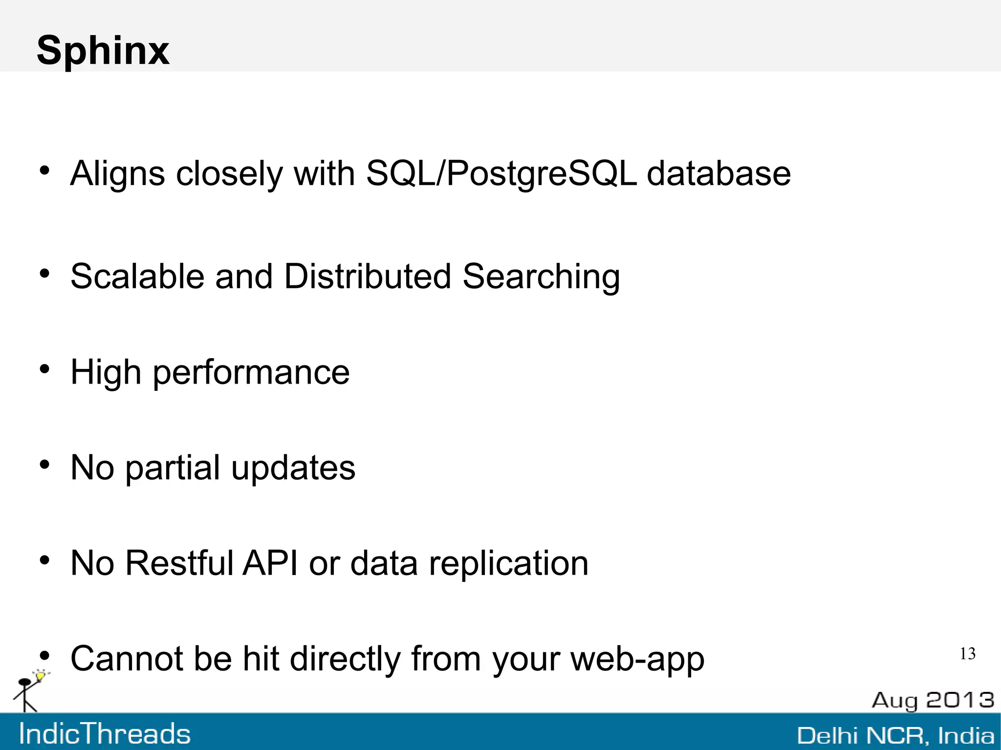 Apache Solr
Scalable and distributed solution
Uses Lucene under the hood
Provides a http-wrapper over Lucene marketing itself as
ready-to-use solution.
Adds XML/JSON support, caching, replication, sharding
Deployable in any servlet container – Tomcat, Jetty,
Resin
 
