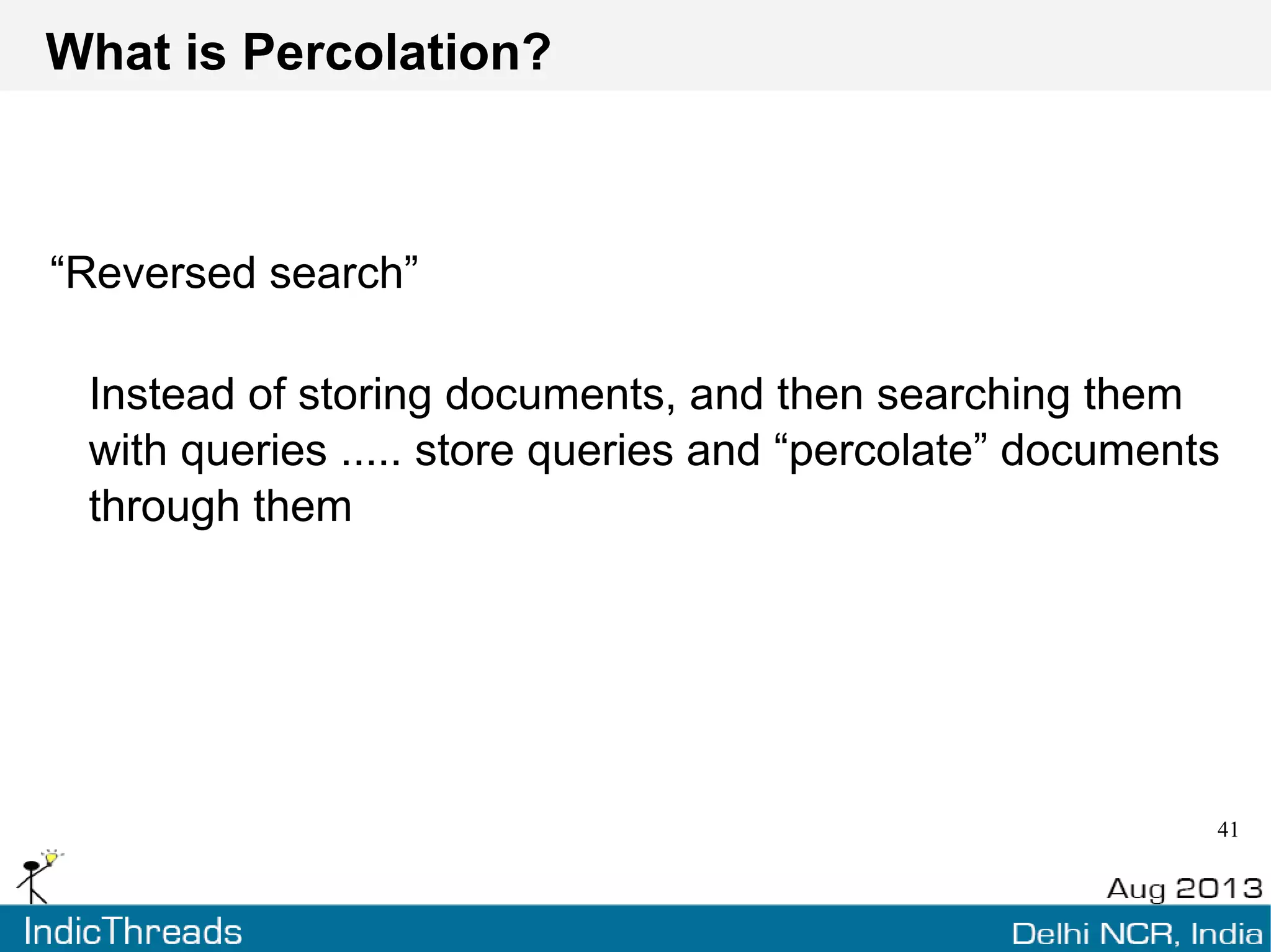 Elasticsearch Percolator
Register a number of queries and determine which of
them match a particular document
Business rules of your application. Helping you decide
on the “nature” of the document
Commonly used for alerts
 