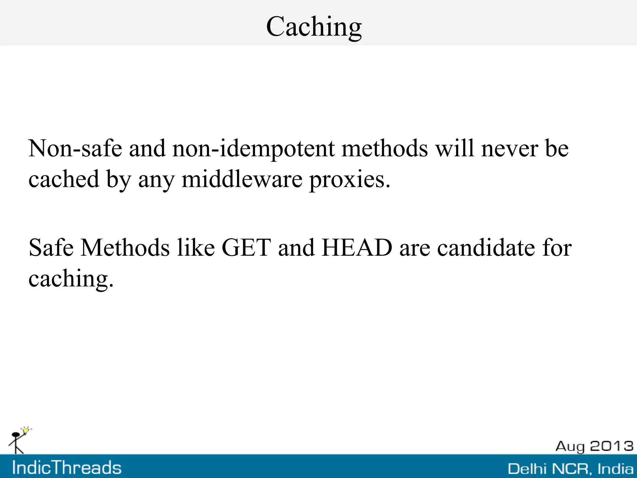 Caching
Non-safe and non-idempotent methods will never be
cached by any middleware proxies.
Safe Methods like GET and HEAD are candidate for
caching.
 