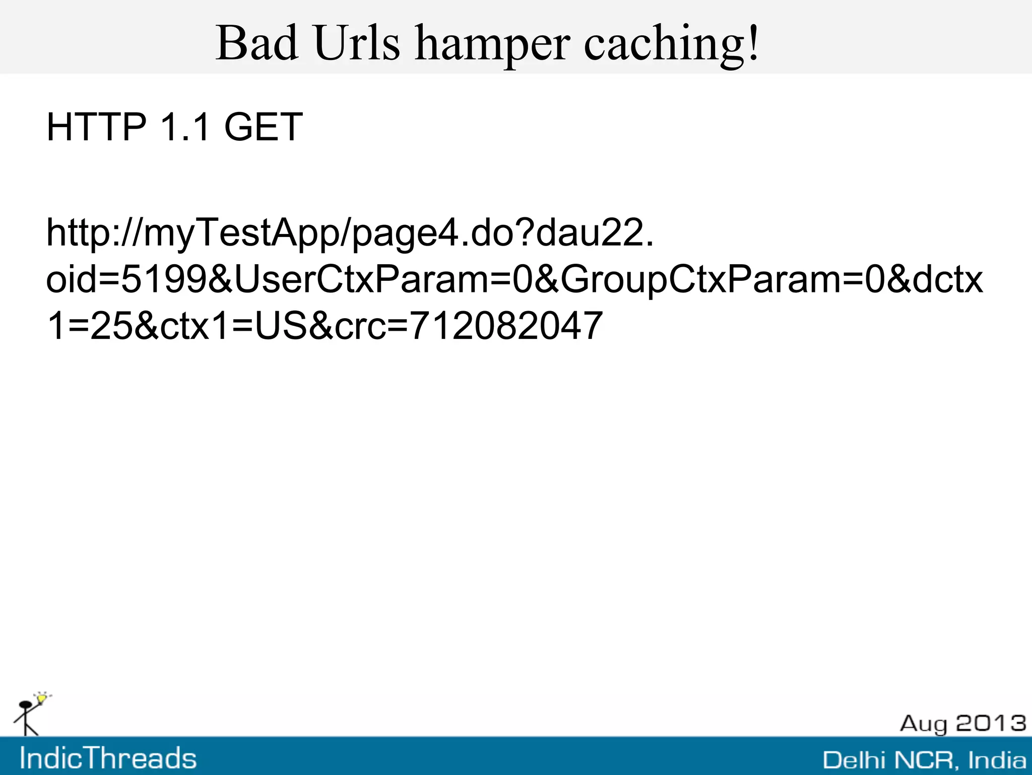Bad Urls hamper caching!
HTTP 1.1 GET
http://myTestApp/page4.do?dau22.
oid=5199&UserCtxParam=0&GroupCtxParam=0&dctx
1=25&ctx1=US&crc=712082047
 