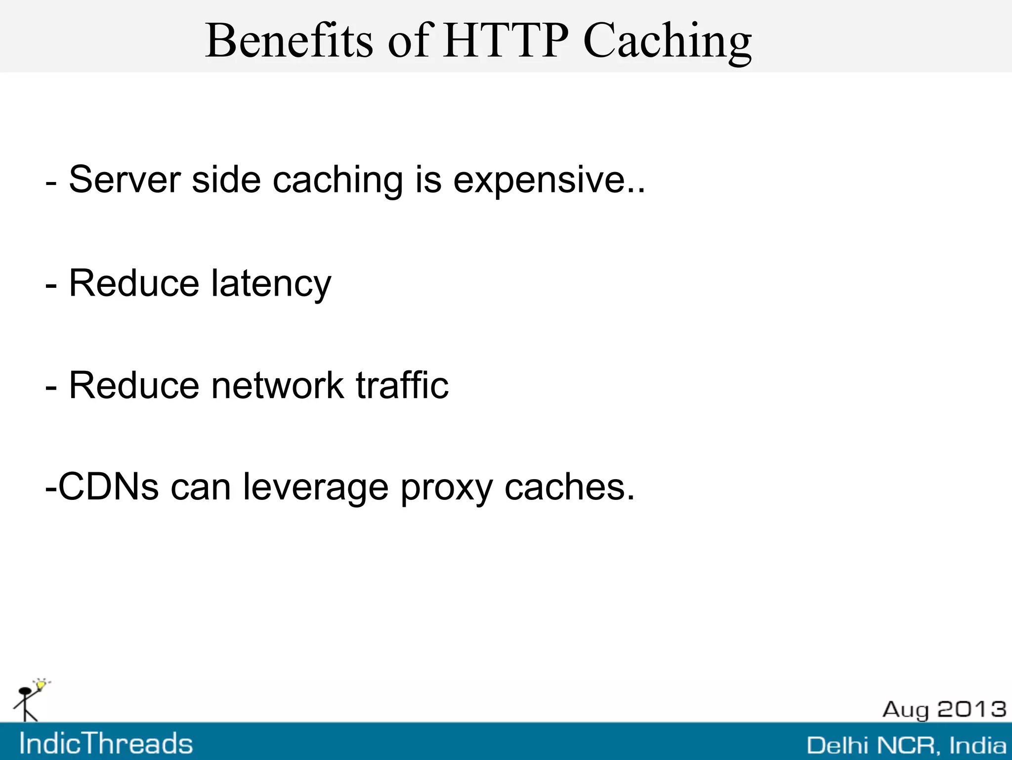 Benefits of HTTP Caching
- Server side caching is expensive..
- Reduce latency
- Reduce network traffic
-CDNs can leverage proxy caches.
 